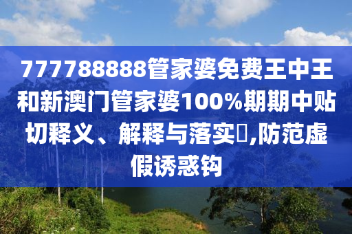 777788888管家婆免费王中王和新澳门管家婆100%期期中贴切释义、解释与落实​,防范虚假诱惑钩