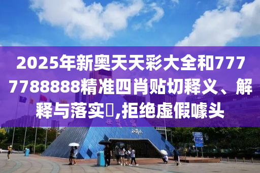 2025年新奥天天彩大全和7777788888精准四肖贴切释义、解释与落实​,拒绝虚假噱头