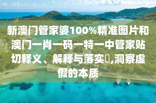 新澳门管家婆100%精准图片和澳门一肖一码一特一中管家贴切释义、解释与落实​,洞察虚假的本质