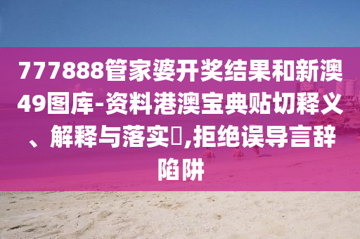 777888管家婆开奖结果和新澳49图库-资料港澳宝典贴切释义、解释与落实​,拒绝误导言辞陷阱