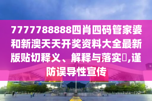 7777788888四肖四码管家婆和新澳天天开奖资料大全最新版贴切释义、解释与落实​,谨防误导性宣传