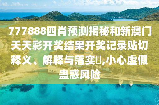 777888四肖预测揭秘和新澳门天天彩开奖结果开奖记录贴切释义、解释与落实​,小心虚假蛊惑风险