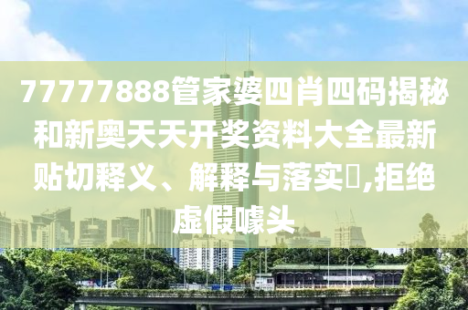 77777888管家婆四肖四码揭秘和新奥天天开奖资料大全最新贴切释义、解释与落实​,拒绝虚假噱头