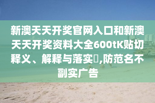 新澳天天开奖官网入口和新澳天天开奖资料大全600tK贴切释义、解释与落实​,防范名不副实广告