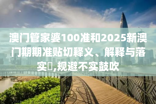 澳门管家婆100准和2025新澳门期期准贴切释义、解释与落实​,规避不实鼓吹