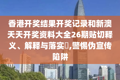香港开奖结果开奖记录和新澳天天开奖资料大全26期贴切释义、解释与落实​,警惕伪宣传陷阱