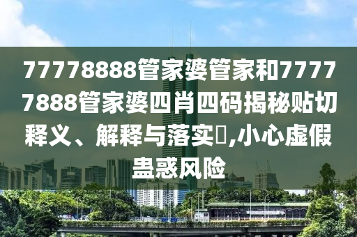 77778888管家婆管家和77777888管家婆四肖四码揭秘贴切释义、解释与落实​,小心虚假蛊惑风险