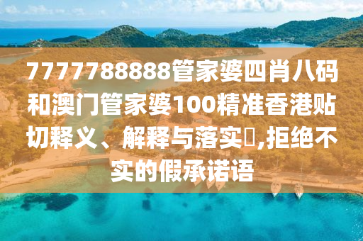 7777788888管家婆四肖八码和澳门管家婆100精准香港贴切释义、解释与落实​,拒绝不实的假承诺语