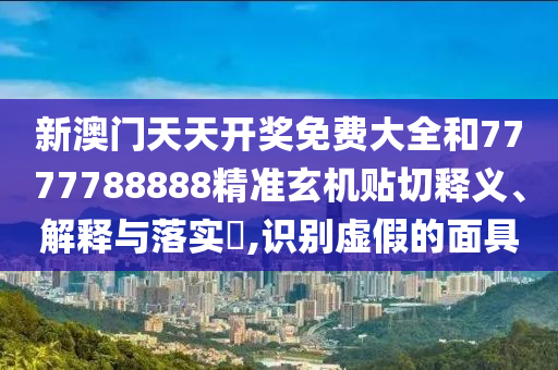 新澳门天天开奖免费大全和7777788888精准玄机贴切释义、解释与落实​,识别虚假的面具