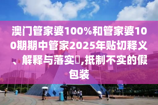 澳门管家婆100%和管家婆100期期中管家2025年贴切释义、解释与落实​,抵制不实的假包装
