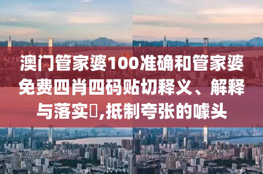 澳门管家婆100准确和管家婆免费四肖四码贴切释义、解释与落实​,抵制夸张的噱头