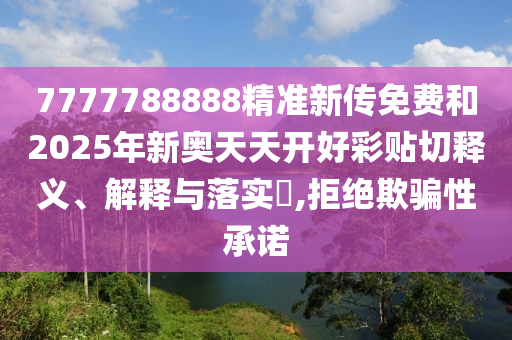 7777788888精准新传免费和2025年新奥天天开好彩贴切释义、解释与落实​,拒绝欺骗性承诺