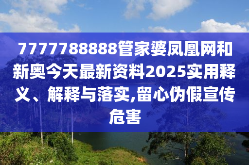 7777788888管家婆凤凰网和新奥今天最新资料2025实用释义、解释与落实,留心伪假宣传危害