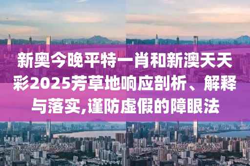 新奥今晚平特一肖和新澳天天彩2025芳草地响应剖析、解释与落实,谨防虚假的障眼法