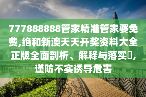 777888888管家精准管家婆免费,绝和新澳天天开奖资料大全正版全面剖析、解释与落实​,谨防不实诱导危害