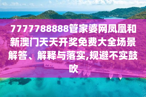 7777788888管家婆网凤凰和新澳门天天开奖免费大全场景解答、解释与落实,规避不实鼓吹