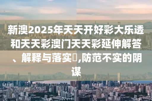 新澳2025年天天开好彩大乐透和天天彩澳门天天彩延伸解答、解释与落实​,防范不实的阴谋