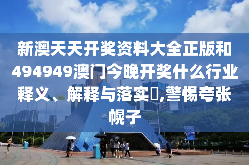 新澳天天开奖资料大全正版和494949澳门今晚开奖什么行业释义、解释与落实​,警惕夸张幌子