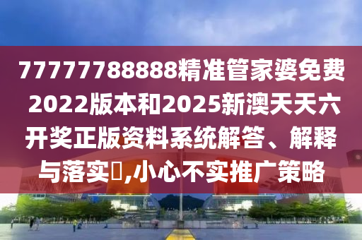 77777788888精准管家婆免费 2022版本和2025新澳天天六开奖正版资料系统解答、解释与落实​,小心不实推广策略