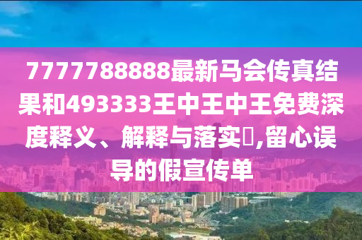 7777788888最新马会传真结果和493333王中王中王免费深度释义、解释与落实​,留心误导的假宣传单