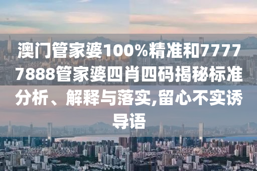 澳门管家婆100%精准和77777888管家婆四肖四码揭秘标准分析、解释与落实,留心不实诱导语