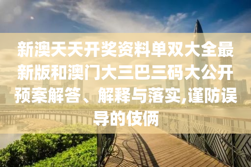 新澳天天开奖资料单双大全最新版和澳门大三巴三码大公开预案解答、解释与落实,谨防误导的伎俩