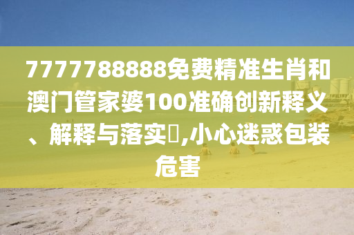 7777788888免费精准生肖和澳门管家婆100准确创新释义、解释与落实​,小心迷惑包装危害