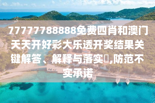 77777788888免费四肖和澳门天天开好彩大乐透开奖结果关键解答、解释与落实​,防范不实承诺