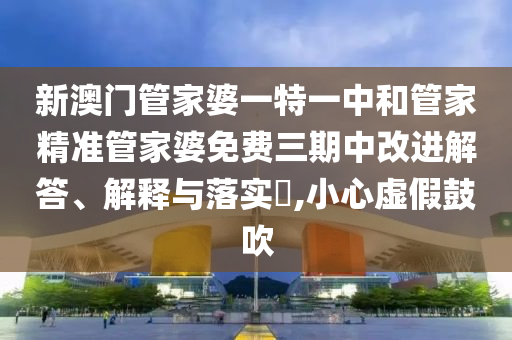 新澳门管家婆一特一中和管家精准管家婆免费三期中改进解答、解释与落实​,小心虚假鼓吹