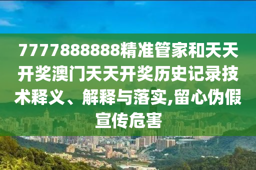 7777888888精准管家和天天开奖澳门天天开奖历史记录技术释义、解释与落实,留心伪假宣传危害