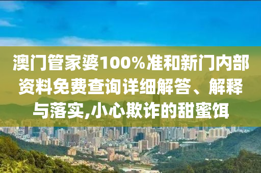 澳门管家婆100%准和新门内部资料免费查询详细解答、解释与落实,小心欺诈的甜蜜饵