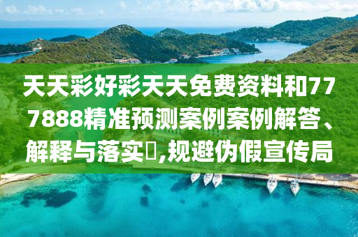 天天彩好彩天天免费资料和777888精准预测案例案例解答、解释与落实​,规避伪假宣传局