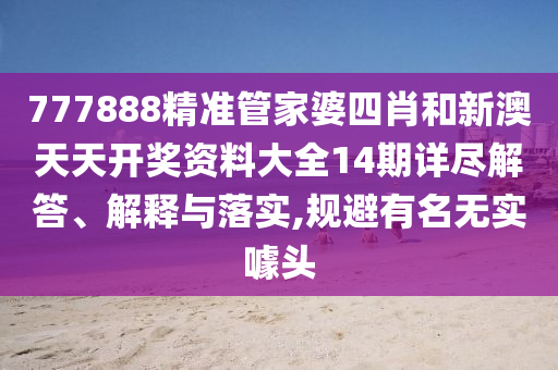 777888精准管家婆四肖和新澳天天开奖资料大全14期详尽解答、解释与落实,规避有名无实噱头