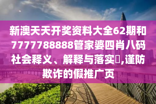新澳天天开奖资料大全62期和7777788888管家婆四肖八码社会释义、解释与落实​,谨防欺诈的假推广页