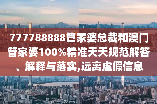 777788888管家婆总裁和澳门管家婆100%精准天天规范解答、解释与落实,远离虚假信息