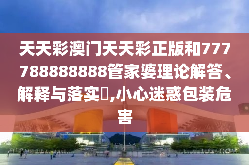 天天彩澳门天天彩正版和777788888888管家婆理论解答、解释与落实​,小心迷惑包装危害