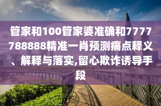 管家和100管家婆准确和7777788888精准一肖预测痛点释义、解释与落实,留心欺诈诱导手段