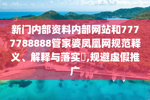 新门内部资料内部网站和7777788888管家婆凤凰网规范释义、解释与落实​,规避虚假推广