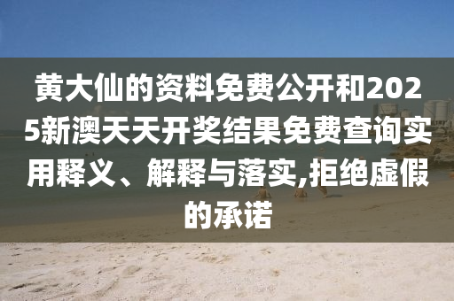 黄大仙的资料免费公开和2025新澳天天开奖结果免费查询实用释义、解释与落实,拒绝虚假的承诺