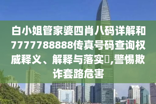 白小姐管家婆四肖八码详解和7777788888传真号码查询权威释义、解释与落实​,警惕欺诈套路危害