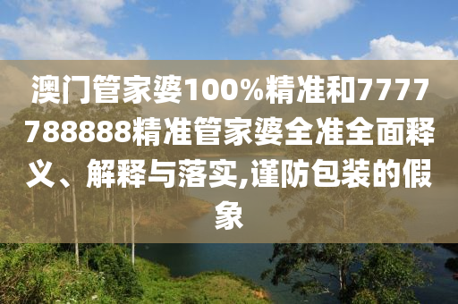 澳门管家婆100%精准和7777788888精准管家婆全准全面释义、解释与落实,谨防包装的假象