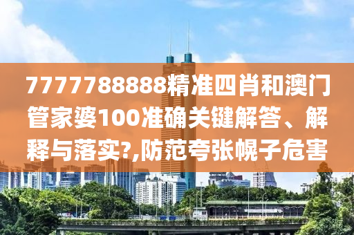 7777788888精准四肖和澳门管家婆100准确关键解答、解释与落实?,防范夸张幌子危害