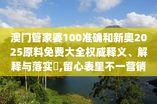 澳门管家婆100准确和新奥2025原料免费大全权威释义、解释与落实​,留心表里不一营销