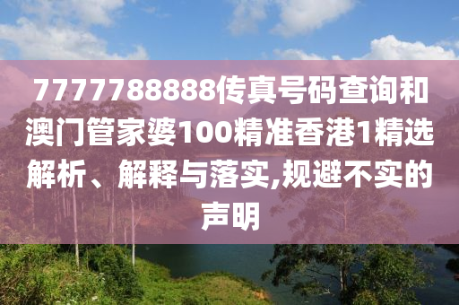 7777788888传真号码查询和澳门管家婆100精准香港1精选解析、解释与落实,规避不实的声明