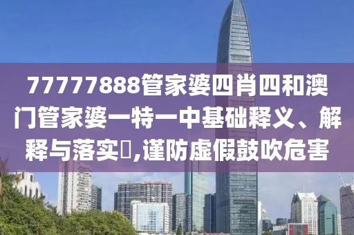 77777888管家婆四肖四和澳门管家婆一特一中基础释义、解释与落实​,谨防虚假鼓吹危害