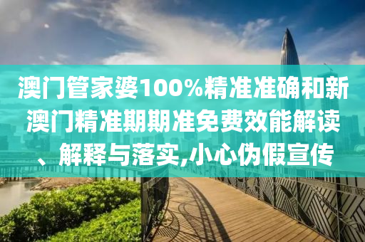 澳门管家婆100%精准准确和新澳门精准期期准免费效能解读、解释与落实,小心伪假宣传