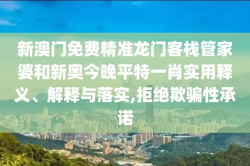 新澳门免费精准龙门客栈管家婆和新奥今晚平特一肖实用释义、解释与落实,拒绝欺骗性承诺