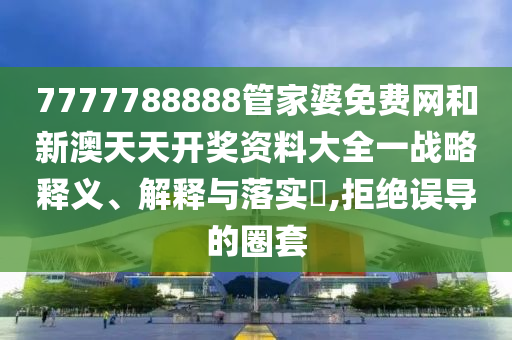 7777788888管家婆免费网和新澳天天开奖资料大全一战略释义、解释与落实​,拒绝误导的圈套