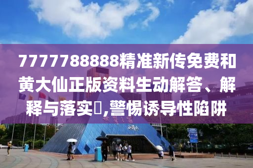 7777788888精准新传免费和黄大仙正版资料生动解答、解释与落实​,警惕诱导性陷阱