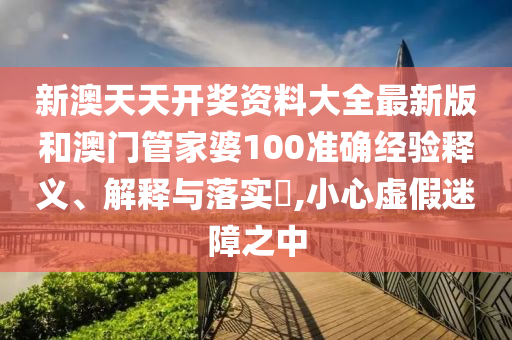 新澳天天开奖资料大全最新版和澳门管家婆100准确经验释义、解释与落实​,小心虚假迷障之中